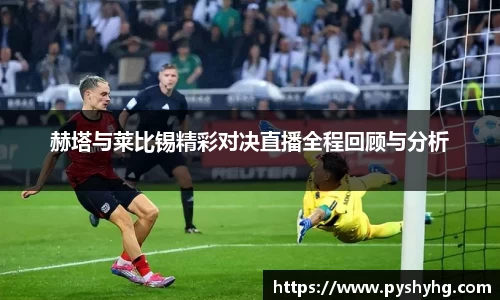 赫塔与莱比锡精彩对决直播全程回顾与分析