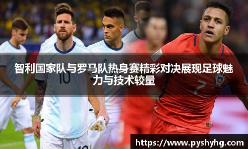 智利国家队与罗马队热身赛精彩对决展现足球魅力与技术较量