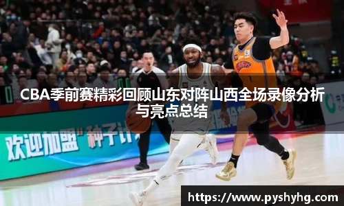CBA季前赛精彩回顾山东对阵山西全场录像分析与亮点总结