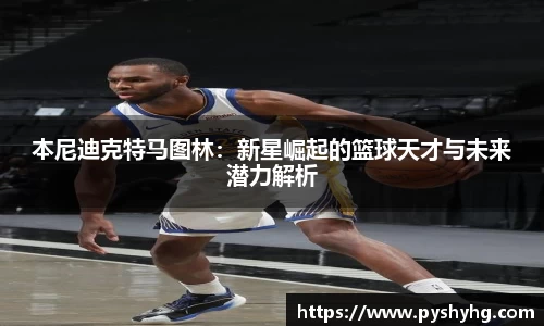 本尼迪克特马图林：新星崛起的篮球天才与未来潜力解析