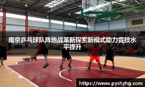 南京乒乓球队阵地战革新探索新模式助力竞技水平提升