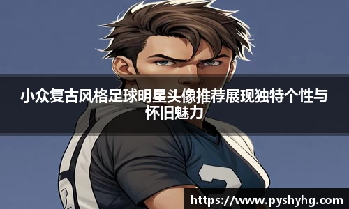 小众复古风格足球明星头像推荐展现独特个性与怀旧魅力