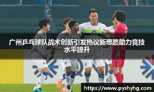 广州乒乓球队战术创新引发热议新思路助力竞技水平提升