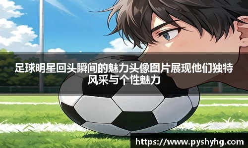 足球明星回头瞬间的魅力头像图片展现他们独特风采与个性魅力