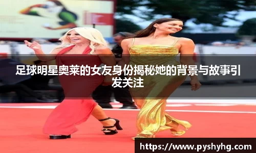 足球明星奥莱的女友身份揭秘她的背景与故事引发关注