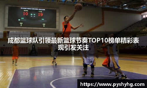 成都篮球队引领最新篮球节奏TOP10榜单精彩表现引发关注