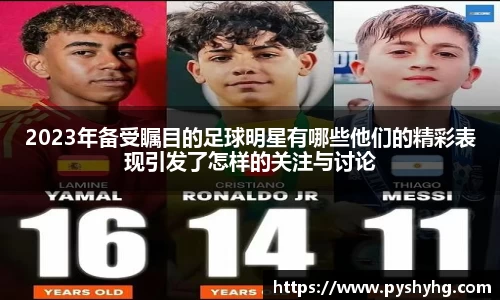 2023年备受瞩目的足球明星有哪些他们的精彩表现引发了怎样的关注与讨论