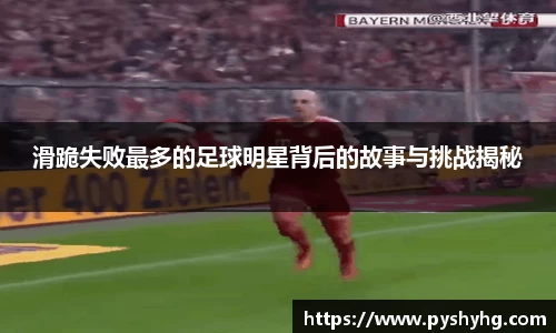 滑跪失败最多的足球明星背后的故事与挑战揭秘